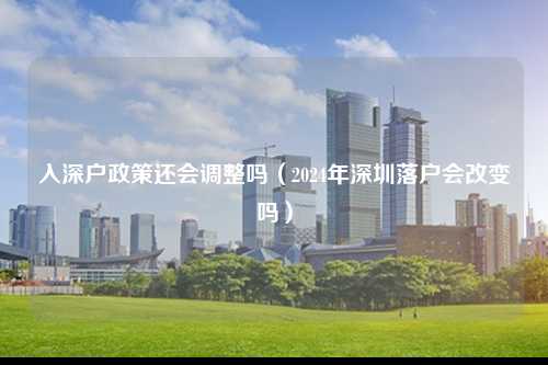 入深户政策还会调整吗（2024年深圳落户会改变吗）-图1